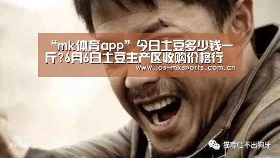 “mk体育app”今日土豆多少钱一斤?6月6日土豆主产区收购价格行情(图3) mk体育app