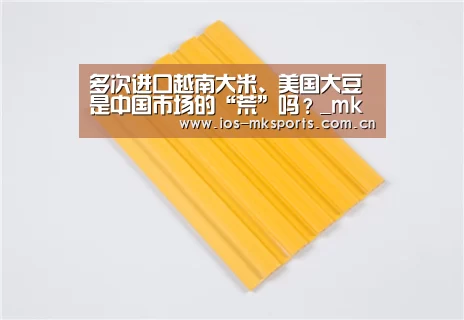 多次进口越南大米、美国大豆 是中国市场的“荒”吗?_mk体育下载(图3) mk体育中国官网